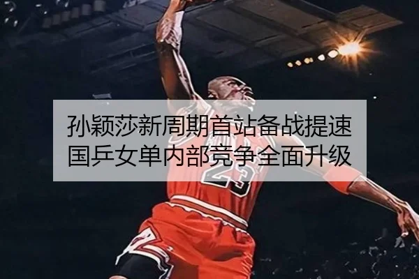 孙颖莎新周期首站备战提速 国乒女单内部竞争全面升级
